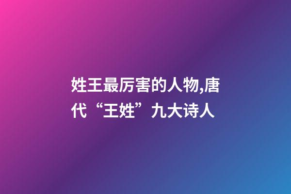 姓王最厉害的人物,唐代“王姓”九大诗人-第1张-观点-玄机派