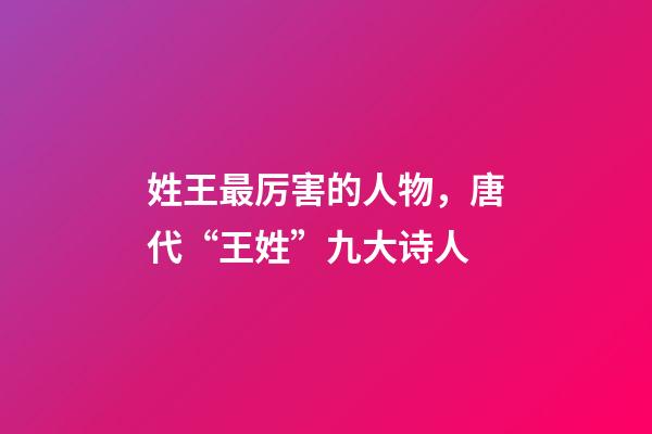 姓王最厉害的人物，唐代“王姓”九大诗人-第1张-观点-玄机派