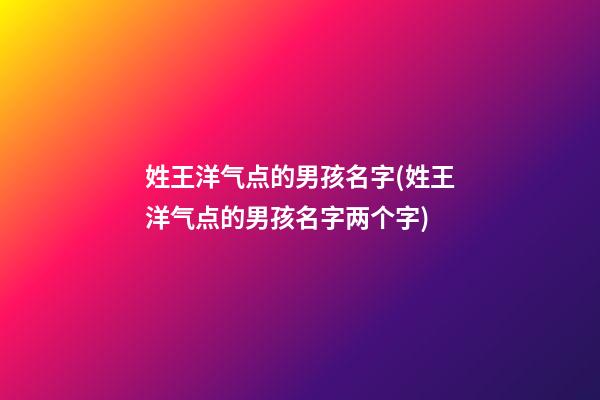 姓王洋气点的男孩名字(姓王洋气点的男孩名字两个字)