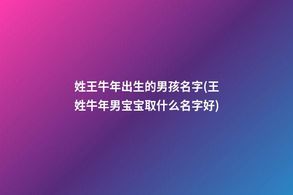 姓王牛年出生的男孩名字(王姓牛年男宝宝取什么名字好)