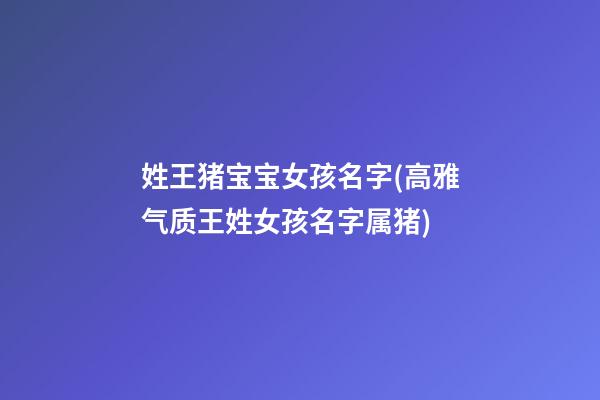 姓王猪宝宝女孩名字(高雅气质王姓女孩名字属猪)