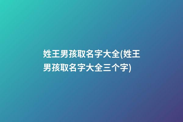 姓王男孩取名字大全(姓王男孩取名字大全三个字)