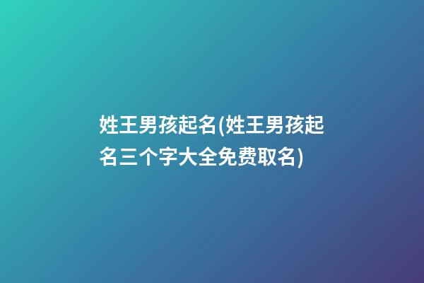 姓王男孩起名(姓王男孩起名三个字大全免费取名)