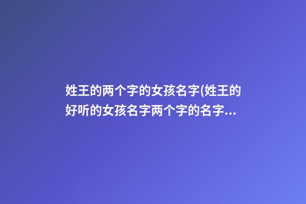 姓王的两个字的女孩名字(姓王的好听的女孩名字两个字的名字)