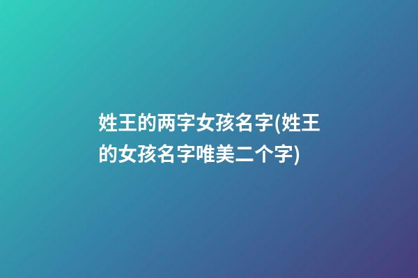 姓王的两字女孩名字(姓王的女孩名字唯美二个字)