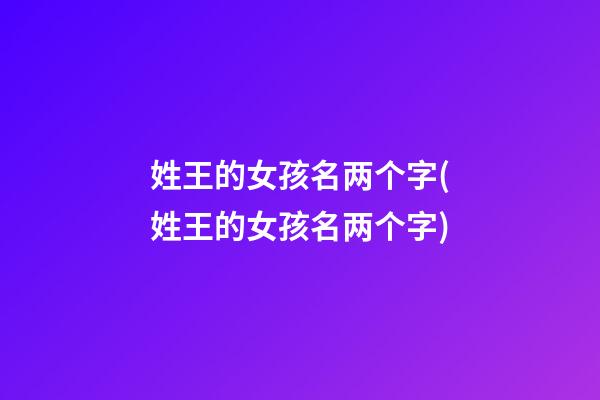 姓王的女孩名两个字(姓王的女孩名两个字)