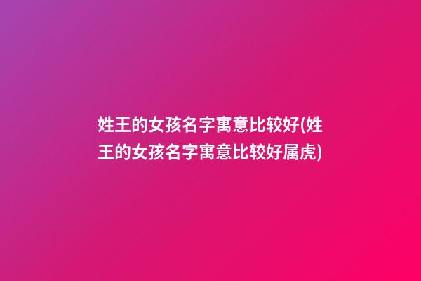 姓王的女孩名字寓意比较好(姓王的女孩名字寓意比较好属虎)