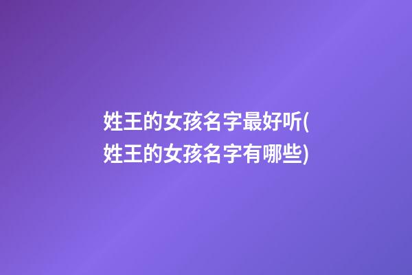 姓王的女孩名字最好听(姓王的女孩名字有哪些)