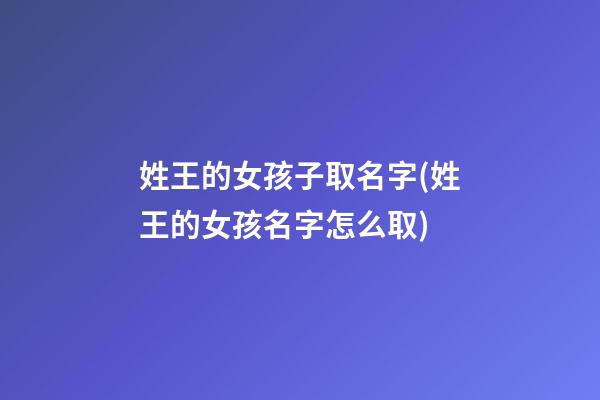 姓王的女孩子取名字(姓王的女孩名字怎么取)