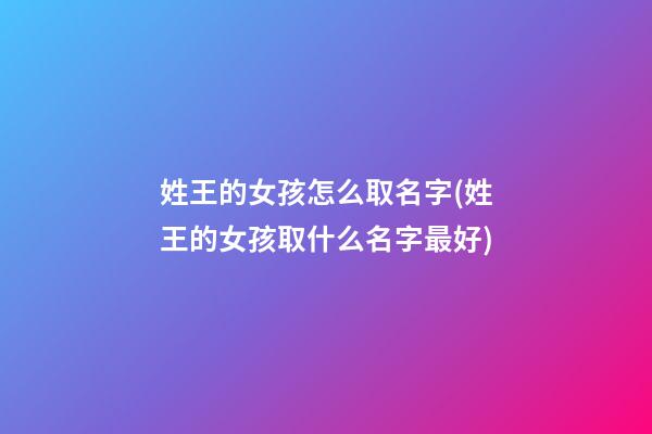 姓王的女孩怎么取名字(姓王的女孩取什么名字最好)