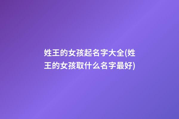 姓王的女孩起名字大全(姓王的女孩取什么名字最好)