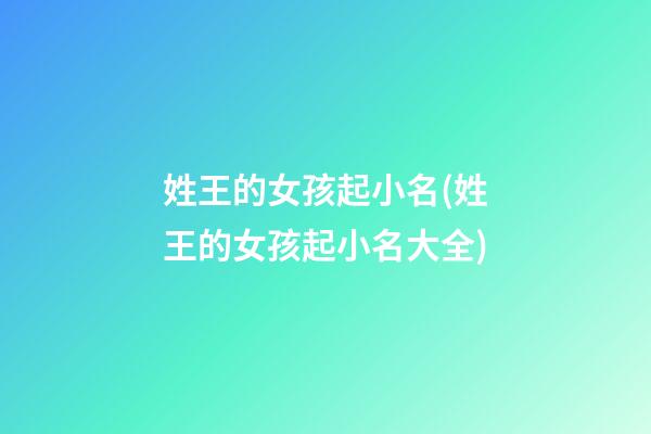 姓王的女孩起小名(姓王的女孩起小名大全)