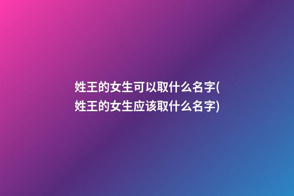 姓王的女生可以取什么名字(姓王的女生应该取什么名字)
