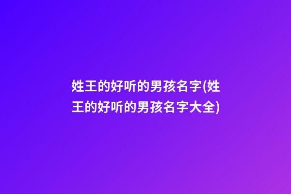姓王的好听的男孩名字(姓王的好听的男孩名字大全)