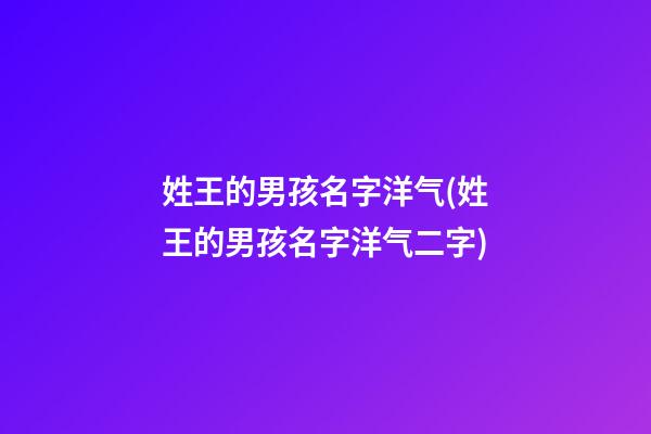 姓王的男孩名字洋气(姓王的男孩名字洋气二字)