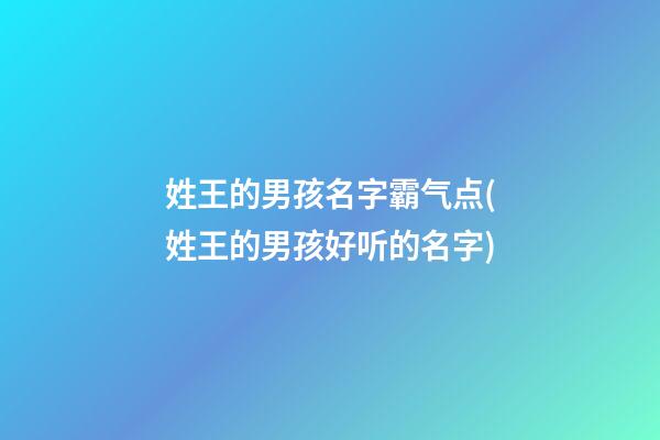 姓王的男孩名字霸气点(姓王的男孩好听的名字)