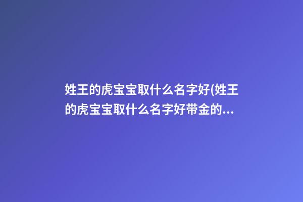 姓王的虎宝宝取什么名字好(姓王的虎宝宝取什么名字好带金的)