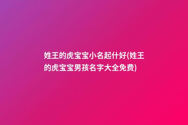 姓王的虎宝宝小名起什好(姓王的虎宝宝男孩名字大全免费)