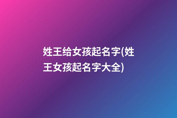 姓王给女孩起名字(姓王女孩起名字大全)