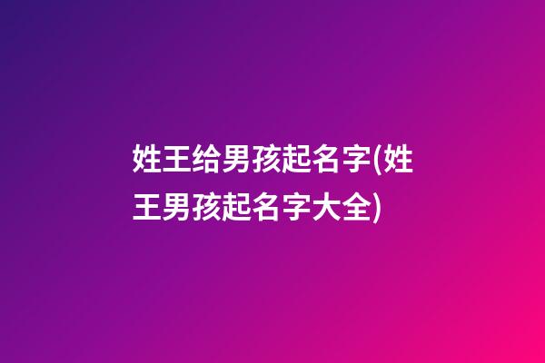 姓王给男孩起名字(姓王男孩起名字大全)