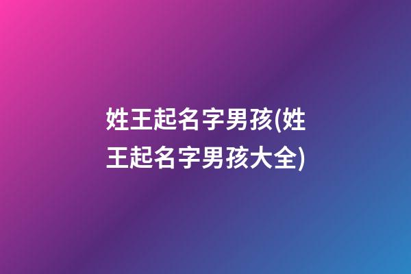姓王起名字男孩(姓王起名字男孩大全)