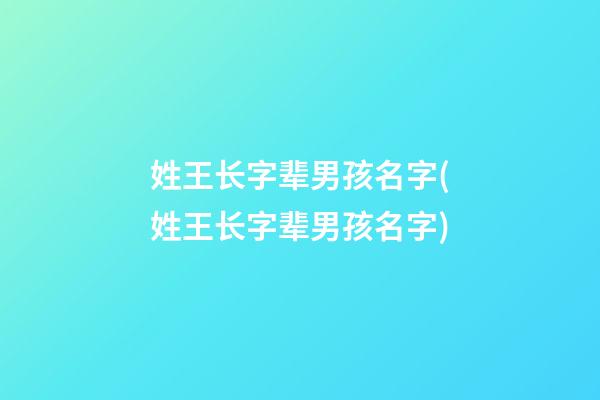 姓王长字辈男孩名字(姓王长字辈男孩名字)