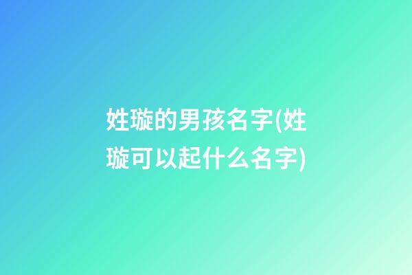 姓璇的男孩名字(姓璇可以起什么名字)