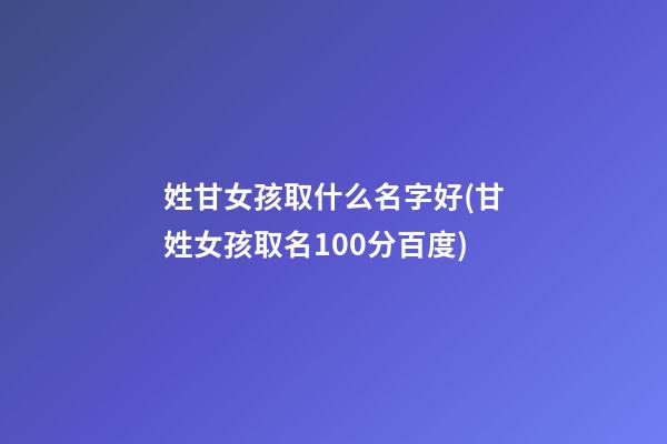 姓甘女孩取什么名字好(甘姓女孩取名100分百度)