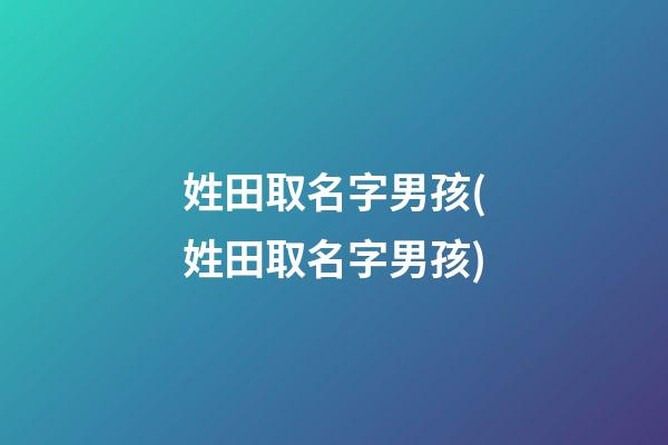 姓田取名字男孩(姓田取名字男孩)