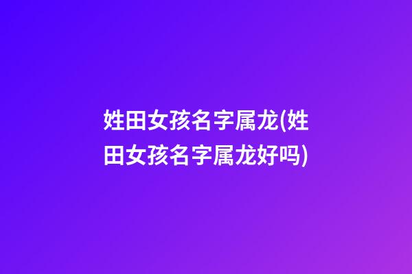姓田女孩名字属龙(姓田女孩名字属龙好吗)