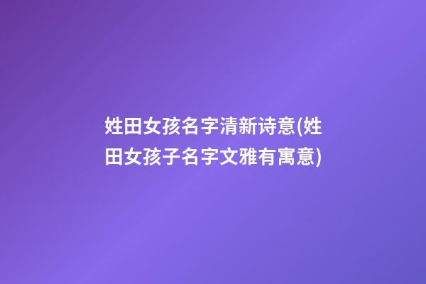 姓田女孩名字清新诗意(姓田女孩子名字文雅有寓意)
