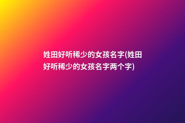 姓田好听稀少的女孩名字(姓田好听稀少的女孩名字两个字)