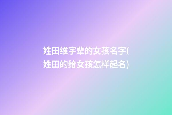 姓田维字辈的女孩名字(姓田的给女孩怎样起名)