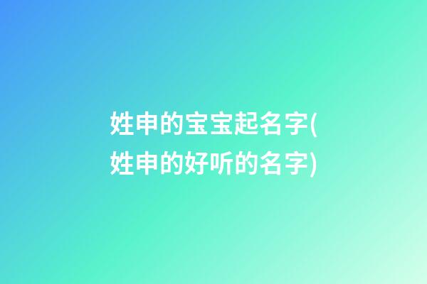 姓申的宝宝起名字(姓申的好听的名字)