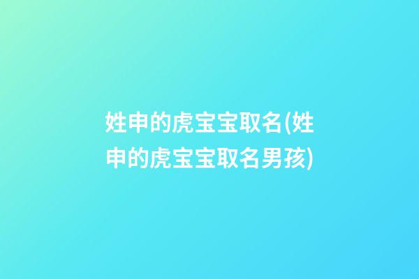 姓申的虎宝宝取名(姓申的虎宝宝取名男孩)