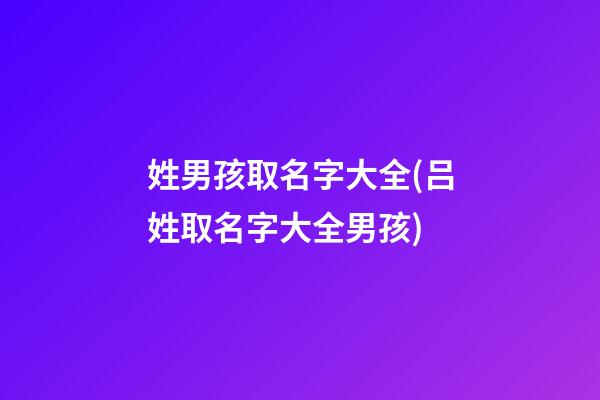 姓男孩取名字大全(吕姓取名字大全男孩)