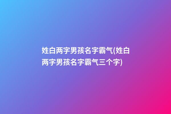 姓白两字男孩名字霸气(姓白两字男孩名字霸气三个字)