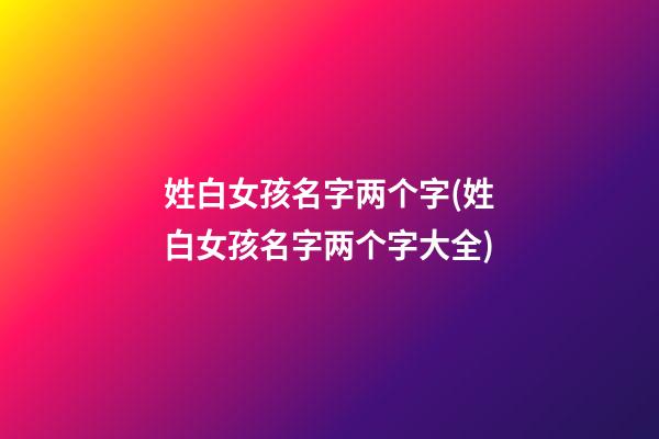 姓白女孩名字两个字(姓白女孩名字两个字大全)