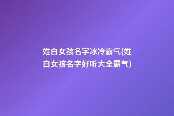 姓白女孩名字冰冷霸气(姓白女孩名字好听大全霸气)