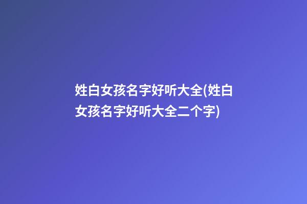 姓白女孩名字好听大全(姓白女孩名字好听大全二个字)