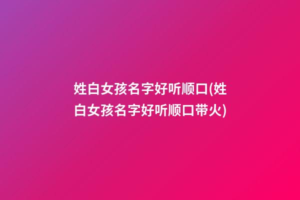姓白女孩名字好听顺口(姓白女孩名字好听顺口带火)
