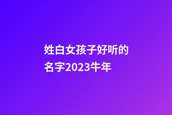 姓白女孩子好听的名字2023牛年