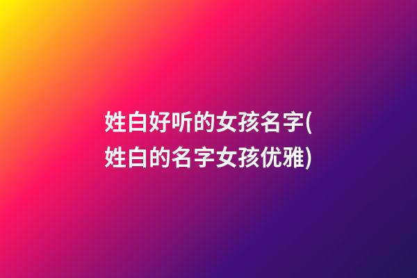 姓白好听的女孩名字(姓白的名字女孩优雅)