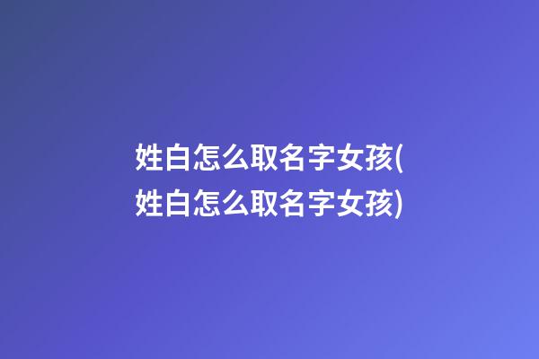 姓白怎么取名字女孩(姓白怎么取名字女孩)