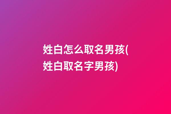 姓白怎么取名男孩(姓白取名字男孩)