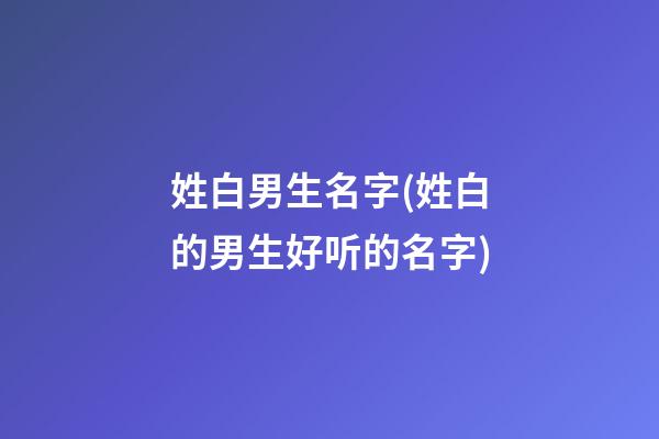 姓白男生名字(姓白的男生好听的名字)