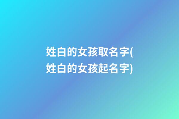 姓白的女孩取名字(姓白的女孩起名字)