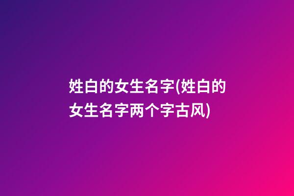 姓白的女生名字(姓白的女生名字两个字古风)
