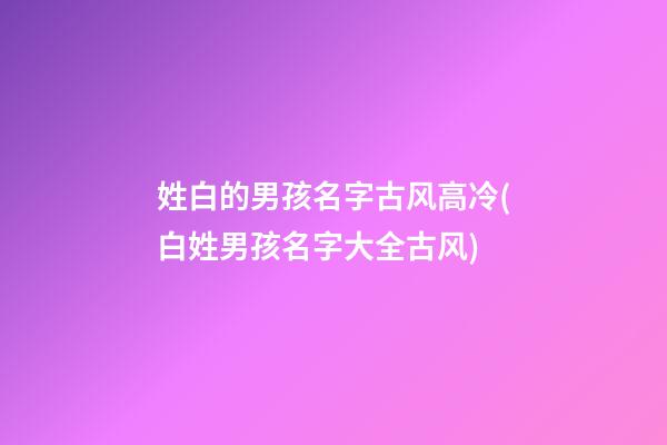 姓白的男孩名字古风高冷(白姓男孩名字大全古风)