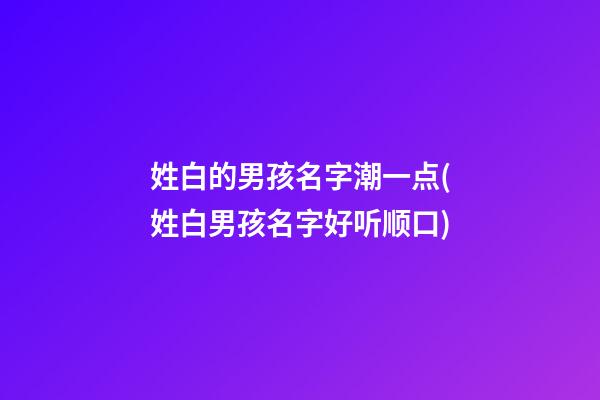姓白的男孩名字潮一点(姓白男孩名字好听顺口)